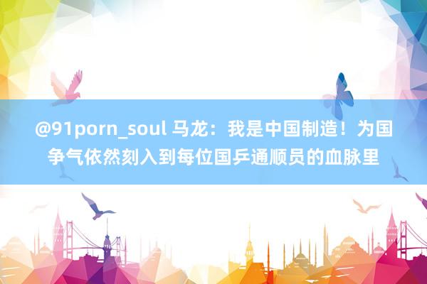 @91porn_soul 马龙：我是中国制造！为国争气依然刻入到每位国乒通顺员的血脉里