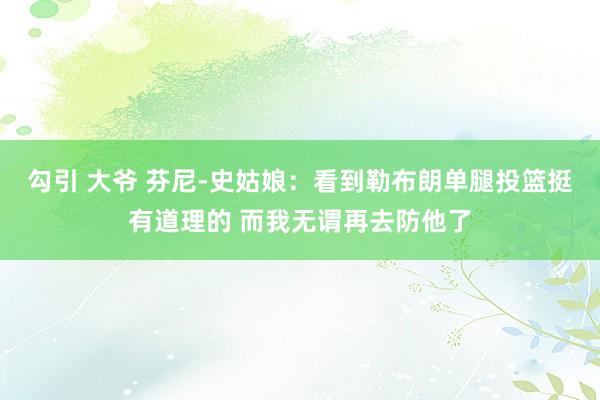 勾引 大爷 芬尼-史姑娘：看到勒布朗单腿投篮挺有道理的 而我无谓再去防他了