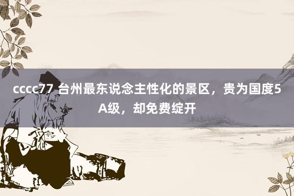 cccc77 台州最东说念主性化的景区，贵为国度5A级，却免费绽开