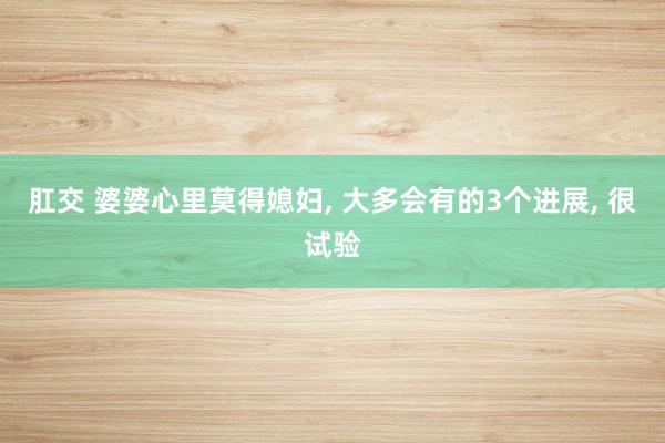 肛交 婆婆心里莫得媳妇， 大多会有的3个进展， 很试验