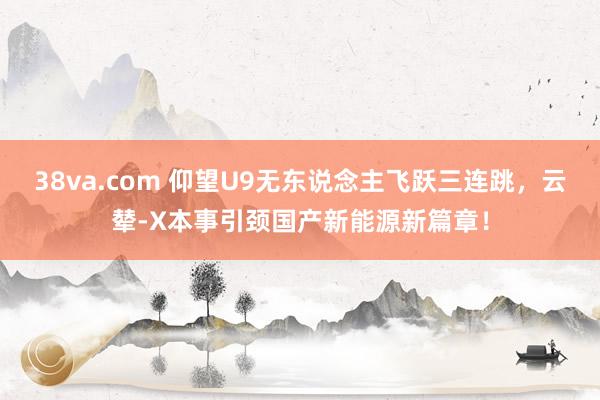 38va.com 仰望U9无东说念主飞跃三连跳，云辇-X本事引颈国产新能源新篇章！