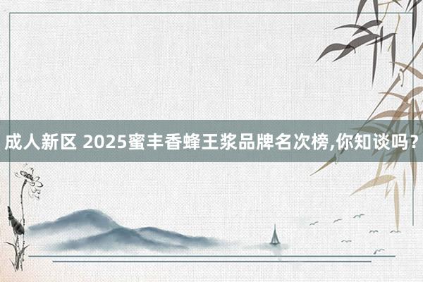 成人新区 2025蜜丰香蜂王浆品牌名次榜，你知谈吗？