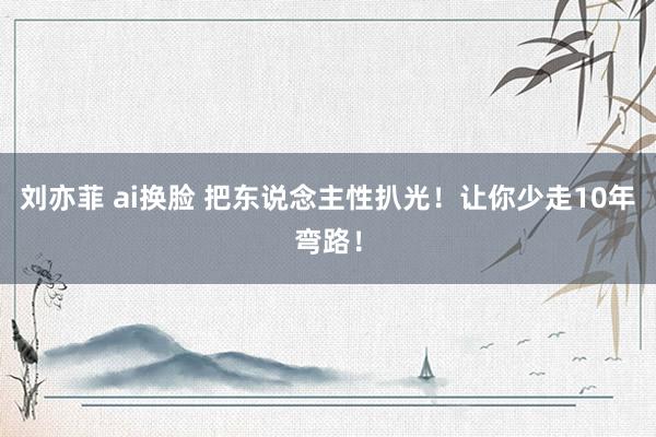 刘亦菲 ai换脸 把东说念主性扒光！让你少走10年弯路！