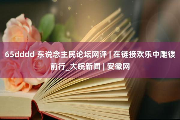 65dddd 东说念主民论坛网评 | 在链接欢乐中雕镂前行_大皖新闻 | 安徽网