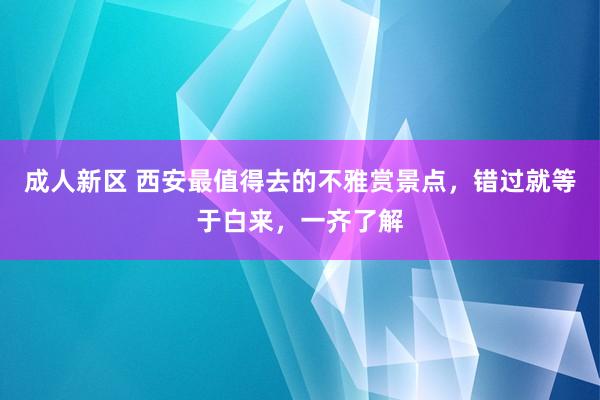 成人新区 西安最值得去的不雅赏景点，错过就等于白来，一齐了解