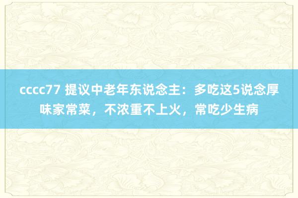 cccc77 提议中老年东说念主：多吃这5说念厚味家常菜，不浓重不上火，常吃少生病