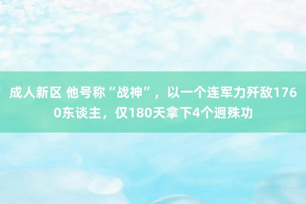 成人新区 他号称“战神”，以一个连军力歼敌1760东谈主，仅180天拿下4个迥殊功