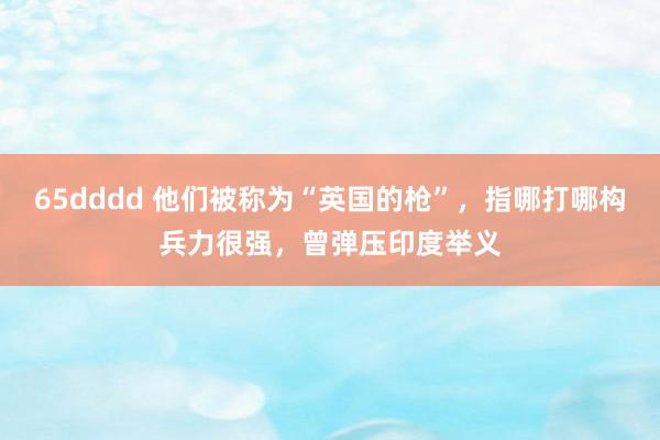 65dddd 他们被称为“英国的枪”，指哪打哪构兵力很强，曾弹压印度举义