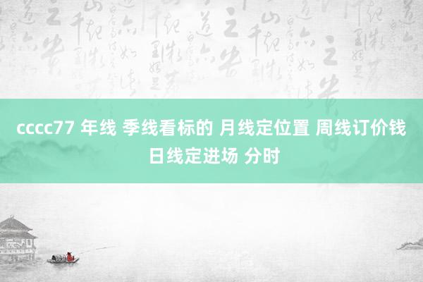 cccc77 年线 季线看标的 月线定位置 周线订价钱 日线定进场 分时