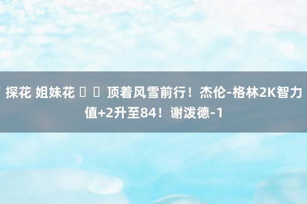 探花 姐妹花 ⛄️顶着风雪前行！杰伦-格林2K智力值+2升至84！谢泼德-1