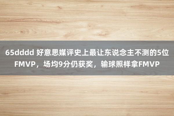 65dddd 好意思媒评史上最让东说念主不测的5位FMVP，场均9分仍获奖，输球照样拿FMVP