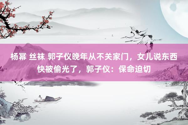 杨幂 丝袜 郭子仪晚年从不关家门，女儿说东西快被偷光了，郭子仪：保命迫切