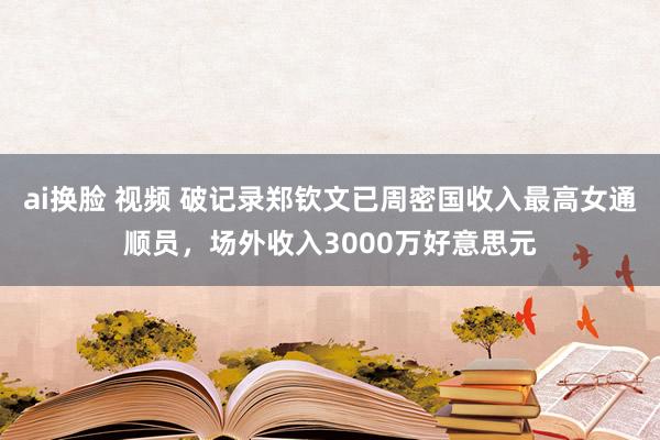 ai换脸 视频 破记录郑钦文已周密国收入最高女通顺员，场外收入3000万好意思元