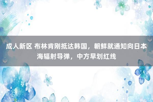 成人新区 布林肯刚抵达韩国，朝鲜就通知向日本海辐射导弹，中方早划红线