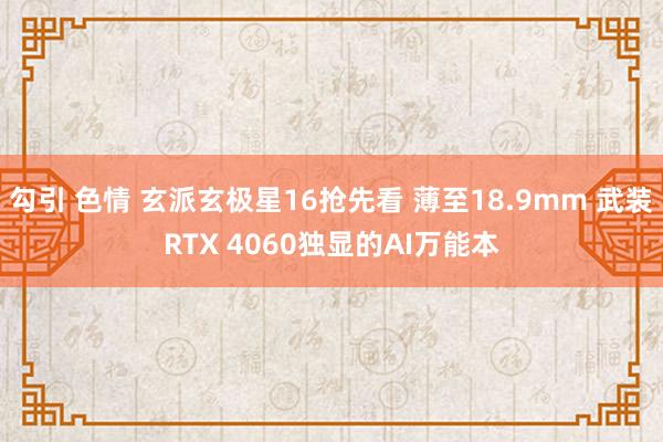 勾引 色情 玄派玄极星16抢先看 薄至18.9mm 武装RTX 4060独显的AI万能本