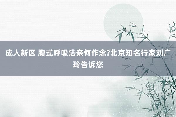 成人新区 腹式呼吸法奈何作念?北京知名行家刘广玲告诉您
