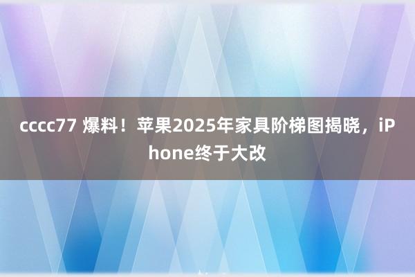 cccc77 爆料！苹果2025年家具阶梯图揭晓，iPhone终于大改