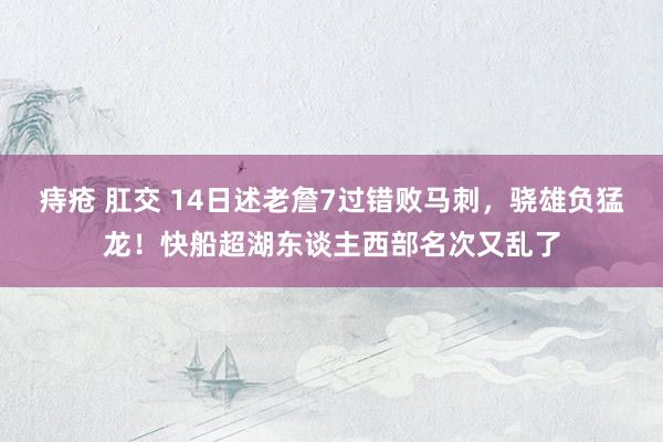 痔疮 肛交 14日述老詹7过错败马刺，骁雄负猛龙！快船超湖东谈主西部名次又乱了