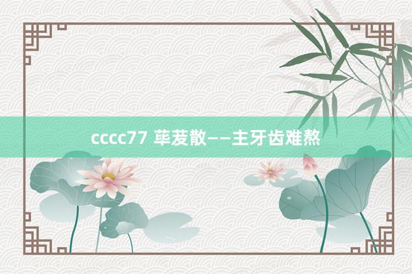 cccc77 荜茇散——主牙齿难熬