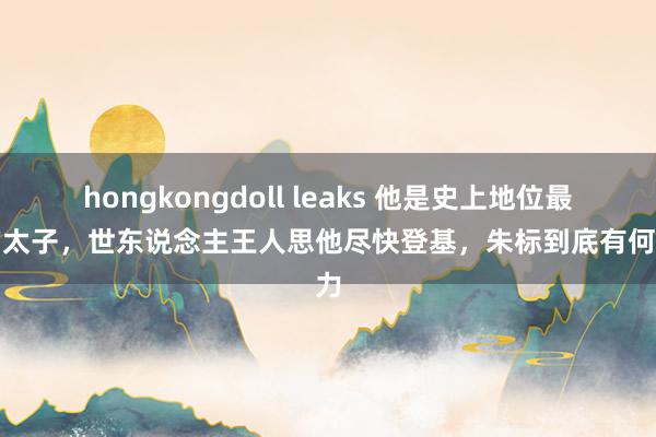 hongkongdoll leaks 他是史上地位最稳的太子，世东说念主王人思他尽快登基，朱标到底有何魔力