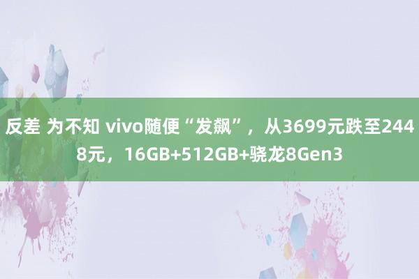 反差 为不知 vivo随便“发飙”，从3699元跌至2448元，16GB+512GB+骁龙8Gen3