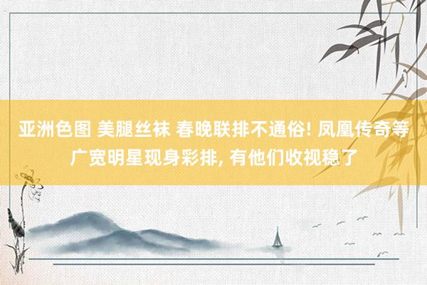 亚洲色图 美腿丝袜 春晚联排不通俗! 凤凰传奇等广宽明星现身彩排， 有他们收视稳了