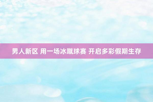 男人新区 用一场冰蹴球赛 开启多彩假期生存