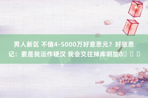 男人新区 不值4-5000万好意思元？好意思记：要是我运作硬汉 我会交往掉库明加👀