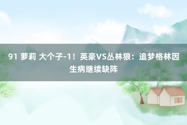 91 萝莉 大个子-1！英豪VS丛林狼：追梦格林因生病继续缺阵