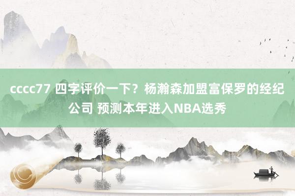cccc77 四字评价一下？杨瀚森加盟富保罗的经纪公司 预测本年进入NBA选秀
