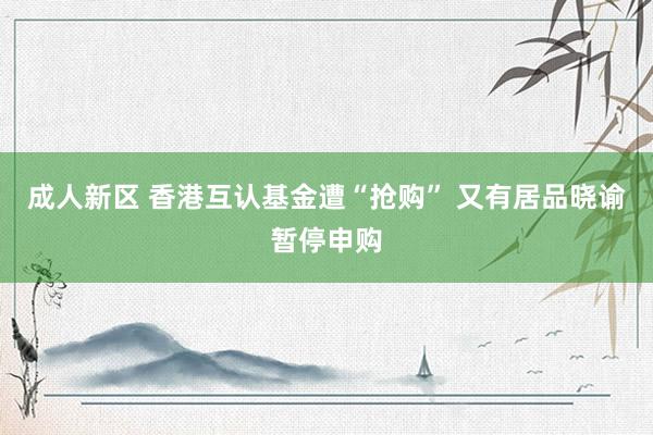 成人新区 香港互认基金遭“抢购” 又有居品晓谕暂停申购