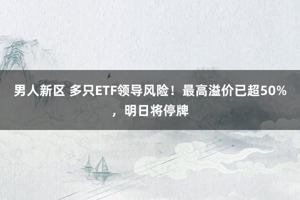 男人新区 多只ETF领导风险！最高溢价已超50%，明日将停牌