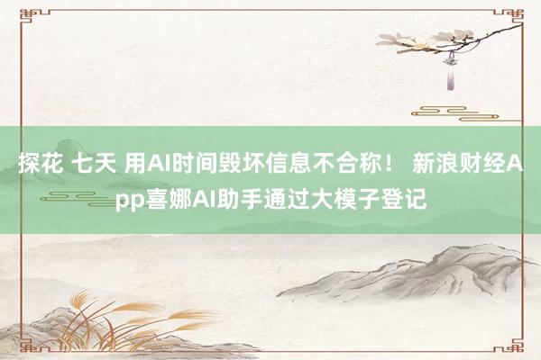 探花 七天 用AI时间毁坏信息不合称！ 新浪财经App喜娜AI助手通过大模子登记