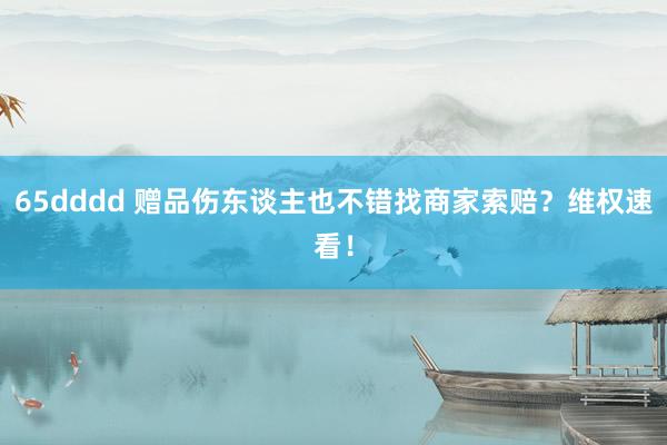 65dddd 赠品伤东谈主也不错找商家索赔？维权速看！