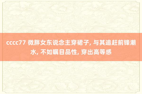 cccc77 微胖女东说念主穿裙子， 与其追赶前锋潮水， 不如瞩目品性， 穿出高等感