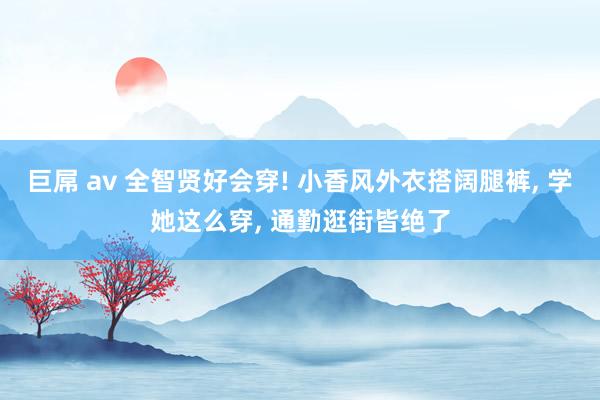 巨屌 av 全智贤好会穿! 小香风外衣搭阔腿裤， 学她这么穿， 通勤逛街皆绝了