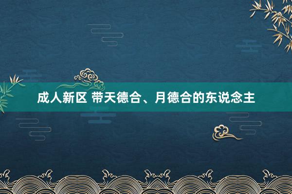 成人新区 带天德合、月德合的东说念主