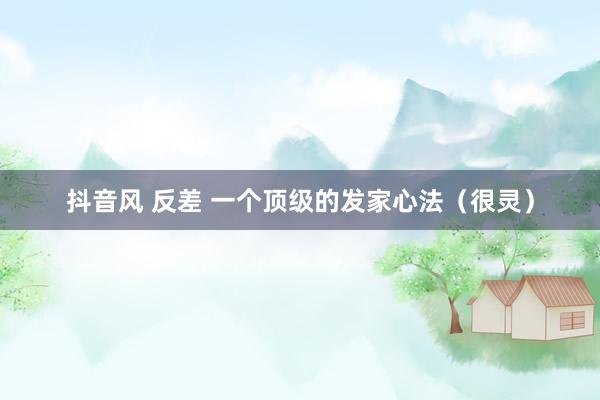 抖音风 反差 一个顶级的发家心法（很灵）
