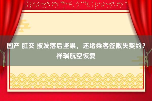 国产 肛交 披发落后坚果，还堵乘客签散失契约？祥瑞航空恢复