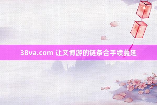 38va.com 让文博游的链条合手续蔓延