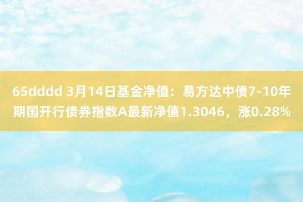 65dddd 3月14日基金净值：易方达中债7-10年期国开行债券指数A最新净值1.3046，涨0.28%