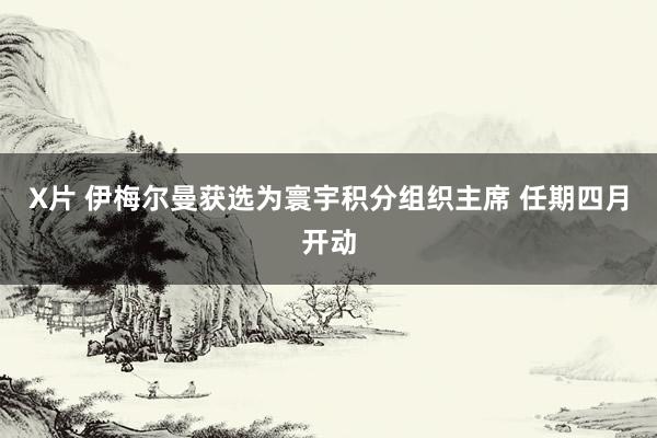 X片 伊梅尔曼获选为寰宇积分组织主席 任期四月开动