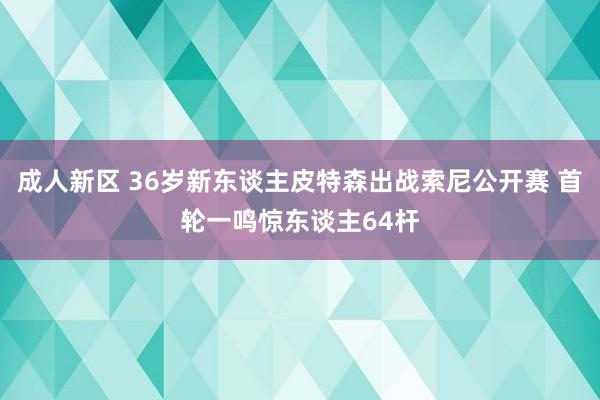 成人新区 36岁新东谈主皮特森出战索尼公开赛 首轮一鸣惊东谈主64杆