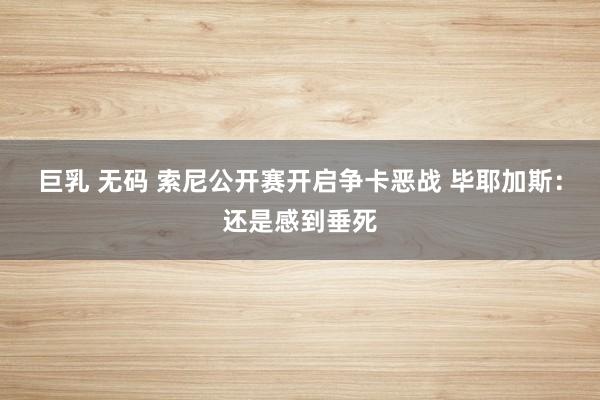 巨乳 无码 索尼公开赛开启争卡恶战 毕耶加斯：还是感到垂死