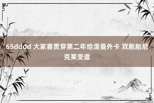 65dddd 大家赛贯穿第二年给涅曼外卡 双胞胎尼克莱受邀
