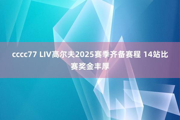 cccc77 LIV高尔夫2025赛季齐备赛程 14站比赛奖金丰厚