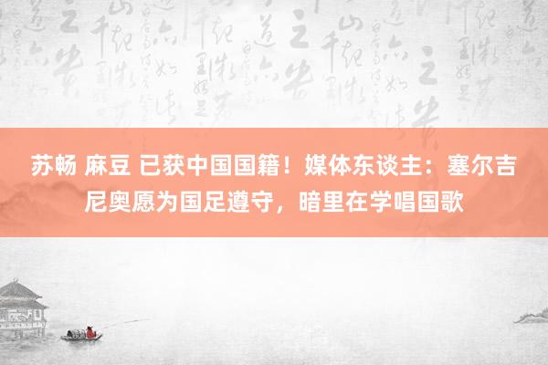 苏畅 麻豆 已获中国国籍！媒体东谈主：塞尔吉尼奥愿为国足遵守，暗里在学唱国歌
