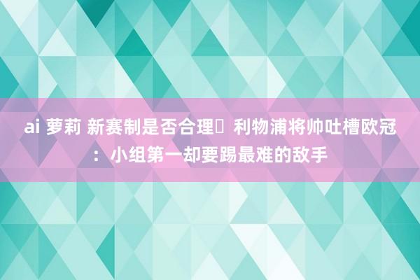 ai 萝莉 新赛制是否合理❓利物浦将帅吐槽欧冠：小组第一却要踢最难的敌手