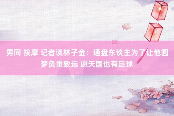 男同 按摩 记者谈林子金：通盘东谈主为了让他圆梦负重致远 愿天国也有足球