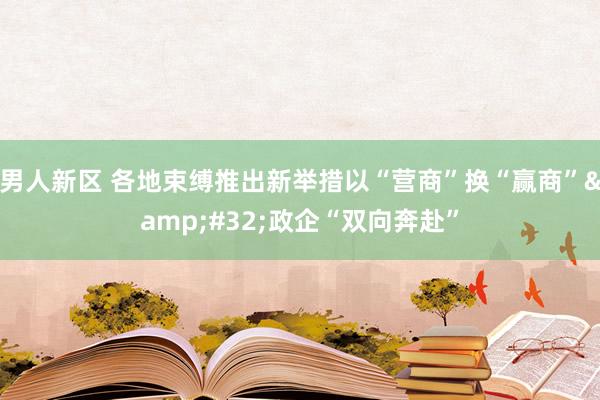 男人新区 各地束缚推出新举措以“营商”换“赢商”&#32;政企“双向奔赴”